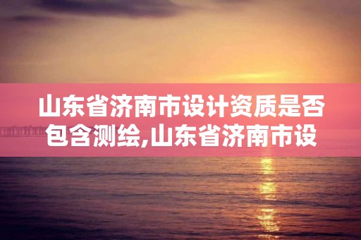 山東省濟南市設計資質是否包含測繪,山東省濟南市設計院排名