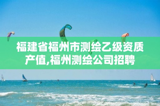 福建省福州市測繪乙級資質(zhì)產(chǎn)值,福州測繪公司招聘