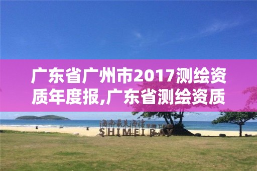 廣東省廣州市2017測繪資質年度報,廣東省測繪資質單位名單