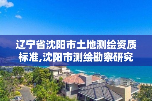 遼寧省沈陽市土地測繪資質標準,沈陽市測繪勘察研究院