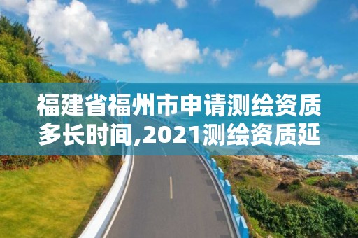 福建省福州市申請測繪資質多長時間,2021測繪資質延期公告福建省。