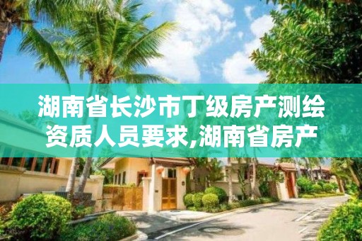 湖南省長沙市丁級房產測繪資質人員要求,湖南省房產測繪收費標準