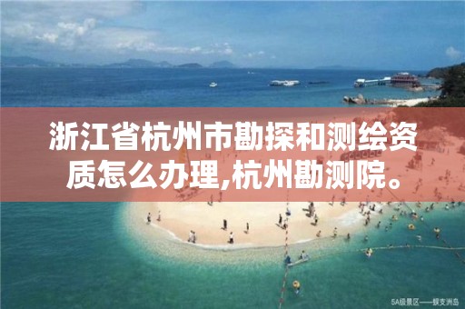 浙江省杭州市勘探和測繪資質怎么辦理,杭州勘測院。