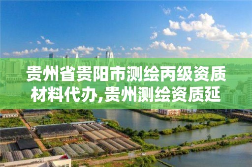 貴州省貴陽市測繪丙級資質材料代辦,貴州測繪資質延期公告