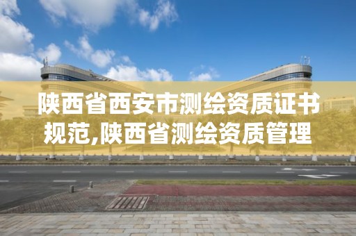 陜西省西安市測繪資質證書規范,陜西省測繪資質管理信息系統