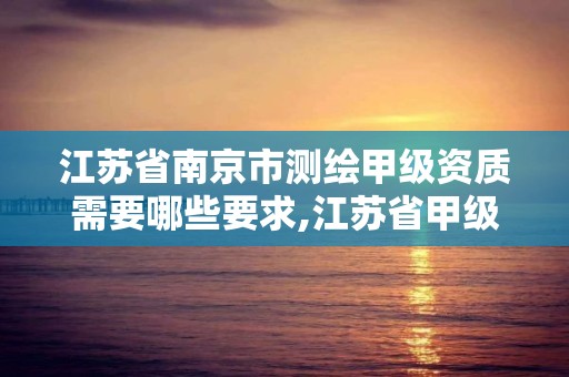 江蘇省南京市測繪甲級資質需要哪些要求,江蘇省甲級測繪資質單位。