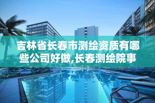 吉林省長春市測繪資質(zhì)有哪些公司好做,長春測繪院事業(yè)編。