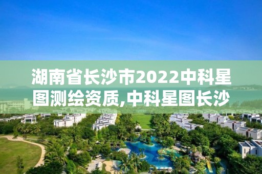 湖南省長沙市2022中科星圖測繪資質,中科星圖長沙分公司