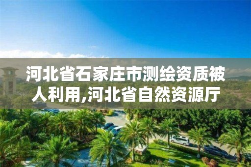 河北省石家莊市測繪資質被人利用,河北省自然資源廳關于延長測繪資質證書有效期的公告