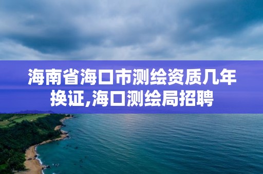 海南省海口市測繪資質幾年換證,海口測繪局招聘