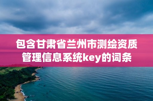 包含甘肅省蘭州市測(cè)繪資質(zhì)管理信息系統(tǒng)key的詞條