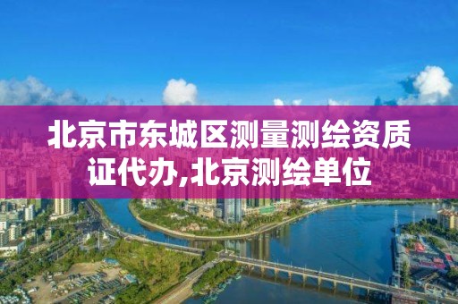 北京市東城區測量測繪資質證代辦,北京測繪單位