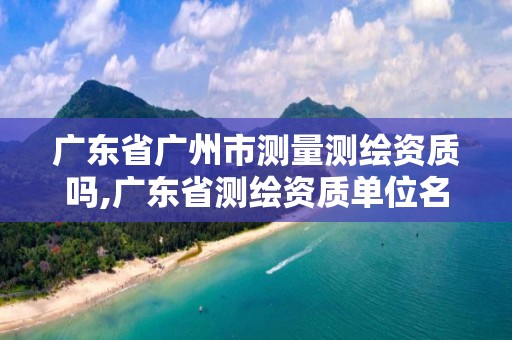 廣東省廣州市測(cè)量測(cè)繪資質(zhì)嗎,廣東省測(cè)繪資質(zhì)單位名單