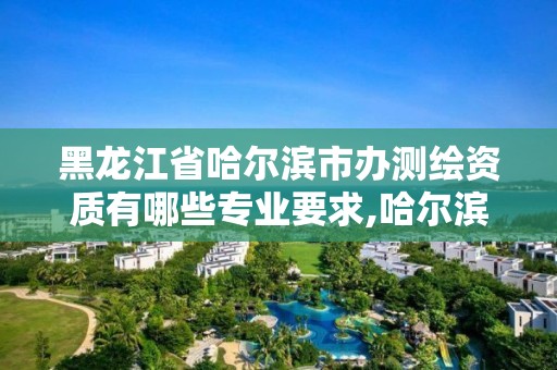 黑龍江省哈爾濱市辦測繪資質有哪些專業要求,哈爾濱測繪招聘信息。