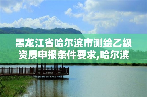 黑龍江省哈爾濱市測繪乙級資質(zhì)申報(bào)條件要求,哈爾濱測繪內(nèi)業(yè)招聘信息。