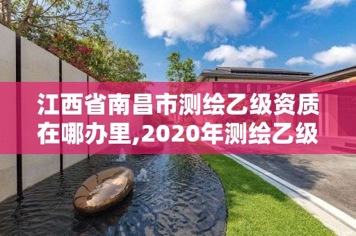 江西省南昌市測繪乙級資質(zhì)在哪辦里,2020年測繪乙級資質(zhì)申報(bào)條件