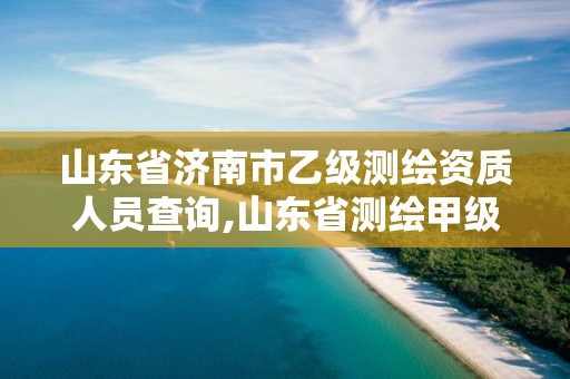 山東省濟南市乙級測繪資質人員查詢,山東省測繪甲級資質單位