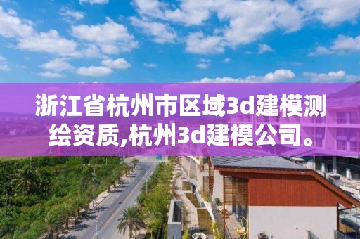 浙江省杭州市區(qū)域3d建模測繪資質,杭州3d建模公司。