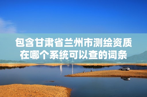 包含甘肅省蘭州市測繪資質在哪個系統可以查的詞條