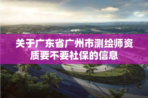 關(guān)于廣東省廣州市測繪師資質(zhì)要不要社保的信息