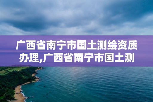 廣西省南寧市國土測繪資質辦理,廣西省南寧市國土測繪資質辦理地點