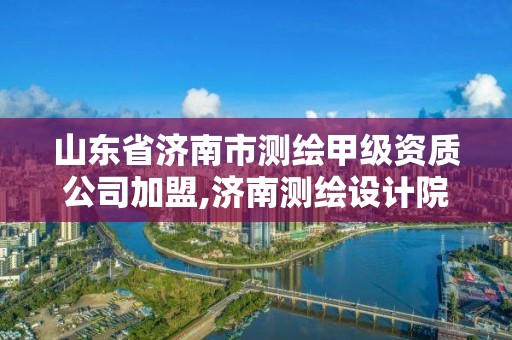 山東省濟南市測繪甲級資質公司加盟,濟南測繪設計院