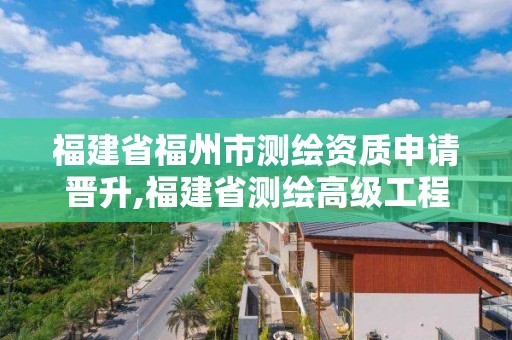 福建省福州市測(cè)繪資質(zhì)申請(qǐng)晉升,福建省測(cè)繪高級(jí)工程師評(píng)審