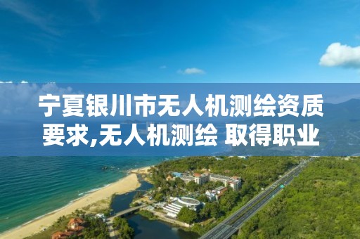 寧夏銀川市無人機測繪資質要求,無人機測繪 取得職業資格證條件