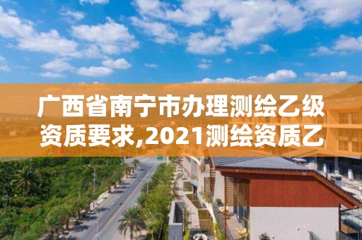 廣西省南寧市辦理測繪乙級資質要求,2021測繪資質乙級人員要求。