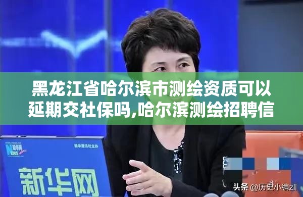 黑龍江省哈爾濱市測繪資質(zhì)可以延期交社保嗎,哈爾濱測繪招聘信息。