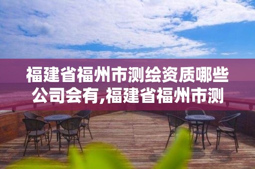 福建省福州市測繪資質哪些公司會有,福建省福州市測繪資質哪些公司會有公章