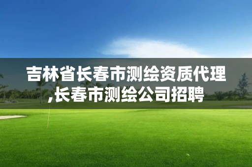 吉林省長春市測繪資質(zhì)代理,長春市測繪公司招聘