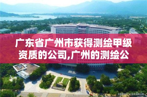 廣東省廣州市獲得測繪甲級資質(zhì)的公司,廣州的測繪公司有哪些。