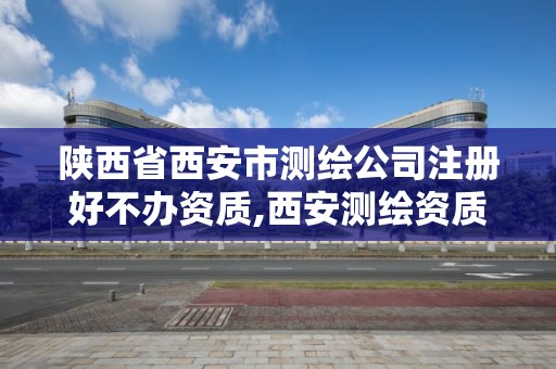 陜西省西安市測繪公司注冊好不辦資質,西安測繪資質代辦