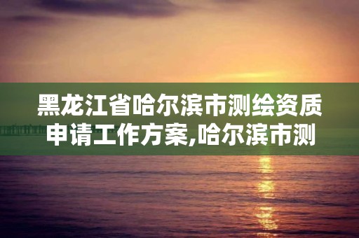 黑龍江省哈爾濱市測繪資質申請工作方案,哈爾濱市測繪院。