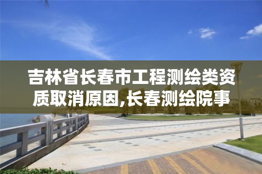 吉林省長春市工程測繪類資質(zhì)取消原因,長春測繪院事業(yè)編。