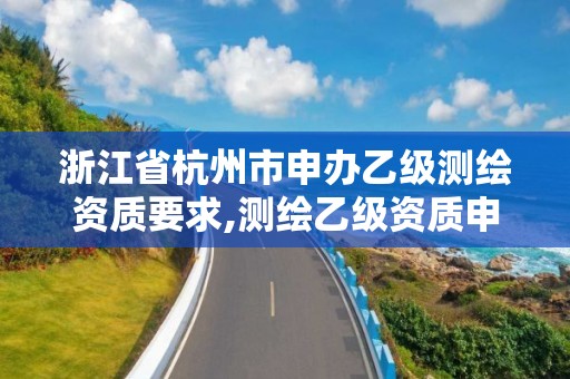 浙江省杭州市申辦乙級測繪資質要求,測繪乙級資質申請需要什么條件