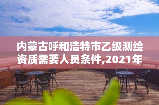 內蒙古呼和浩特市乙級測繪資質需要人員條件,2021年測繪乙級資質申報制度。