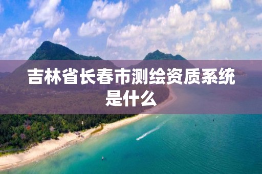 吉林省長春市測繪資質(zhì)系統(tǒng)是什么