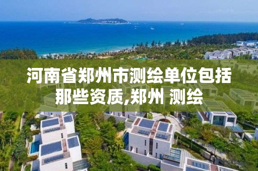 河南省鄭州市測繪單位包括那些資質,鄭州 測繪