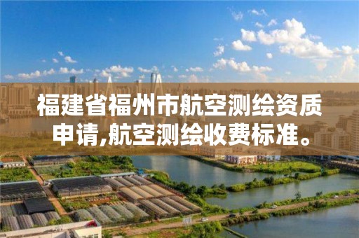 福建省福州市航空測繪資質申請,航空測繪收費標準。