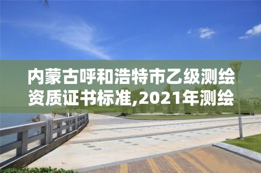 內蒙古呼和浩特市乙級測繪資質證書標準,2021年測繪乙級資質