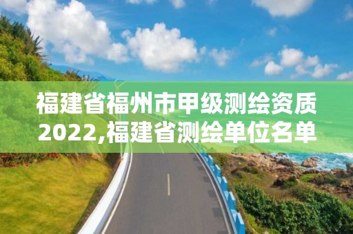 福建省福州市甲級測繪資質2022,福建省測繪單位名單。