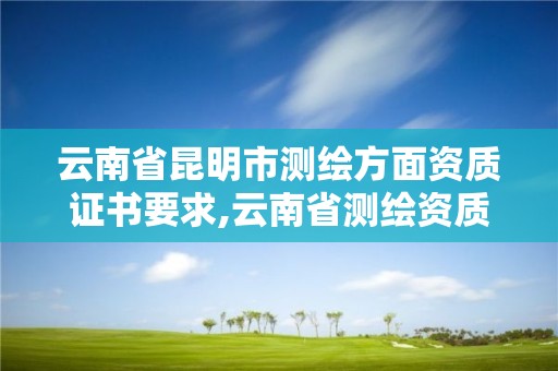 云南省昆明市測繪方面資質證書要求,云南省測繪資質證書延期公告。