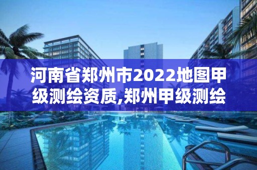 河南省鄭州市2022地圖甲級測繪資質(zhì),鄭州甲級測繪單位