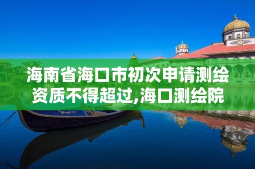 海南省海口市初次申請測繪資質不得超過,海口測繪院