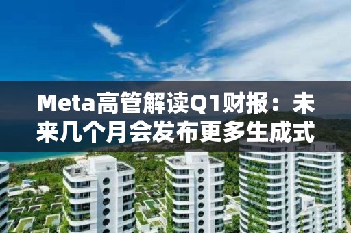 Meta高管解讀Q1財報：未來幾個月會發布更多生成式AI相關產品