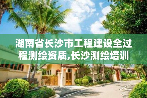 湖南省長沙市工程建設全過程測繪資質,長沙測繪培訓學校