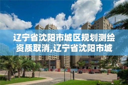 遼寧省沈陽市城區規劃測繪資質取消,遼寧省沈陽市城區規劃測繪資質取消了嗎