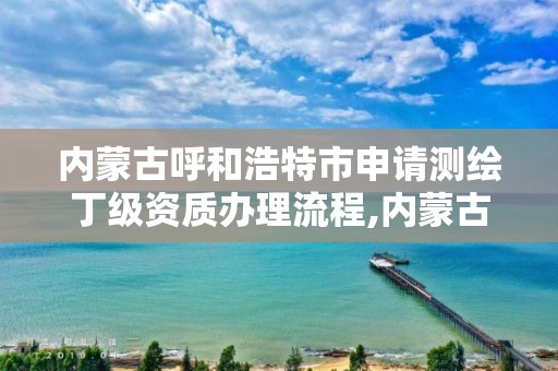 內蒙古呼和浩特市申請測繪丁級資質辦理流程,內蒙古測繪資質單位名錄